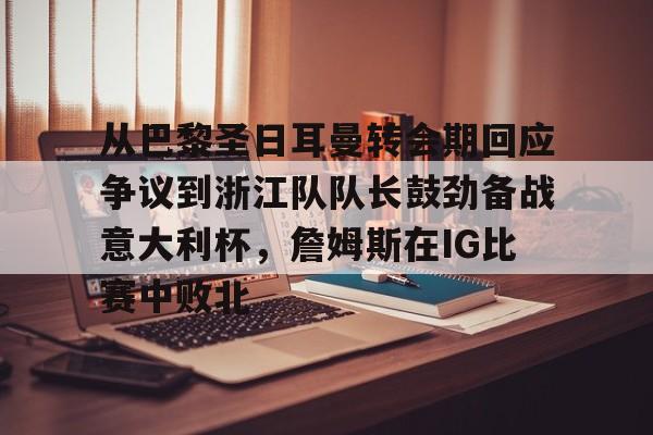 熊猫娱乐网页版 -从巴黎圣日耳曼转会期回应争议到浙江队队长鼓劲备战意大利杯，詹姆斯在IG比赛中败北的简单介绍