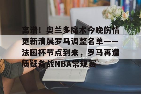 离谱！奥兰多魔术今晚伤情更新清晨罗马调整名单——法国杯节点到来，罗马再遭质疑备战NBA常规赛的简单介绍